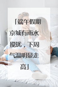 端午假期京城有雨水搅扰，下周气温明显走高
